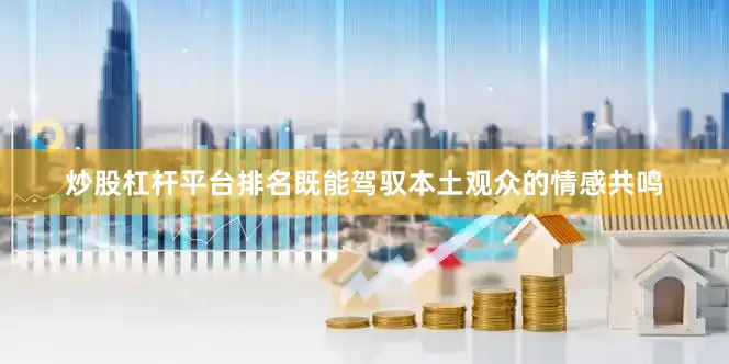 炒股杠杆平台排名既能驾驭本土观众的情感共鸣