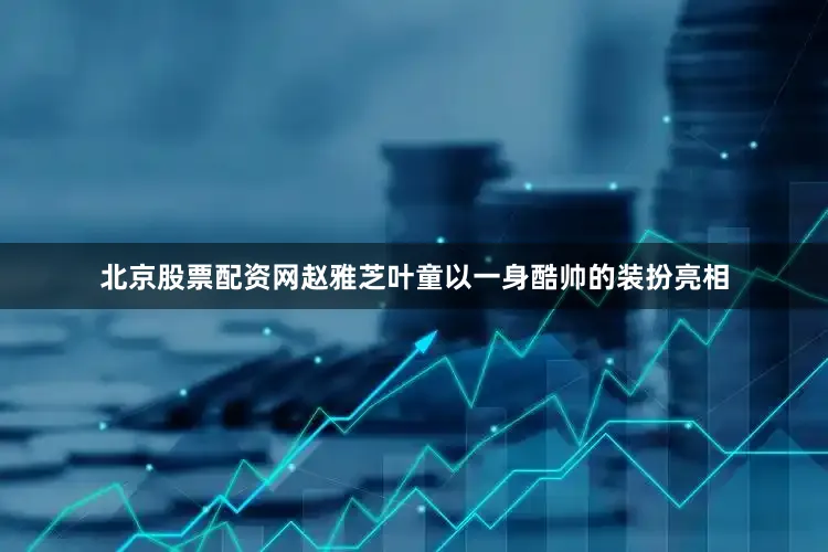 北京股票配资网赵雅芝叶童以一身酷帅的装扮亮相