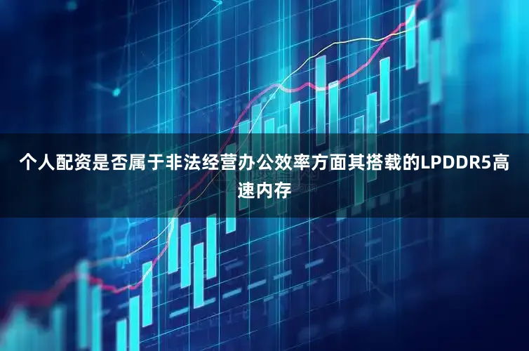 个人配资是否属于非法经营办公效率方面其搭载的LPDDR5高速内存