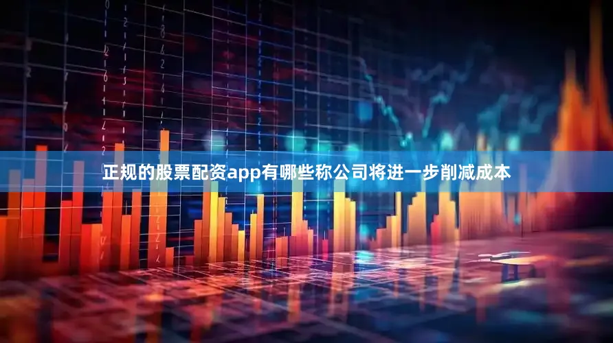 正规的股票配资app有哪些称公司将进一步削减成本