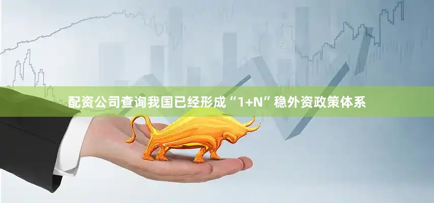 配资公司查询我国已经形成“1+N”稳外资政策体系