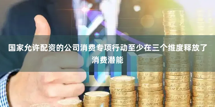 国家允许配资的公司消费专项行动至少在三个维度释放了消费潜能
