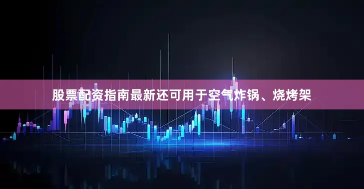股票配资指南最新还可用于空气炸锅、烧烤架