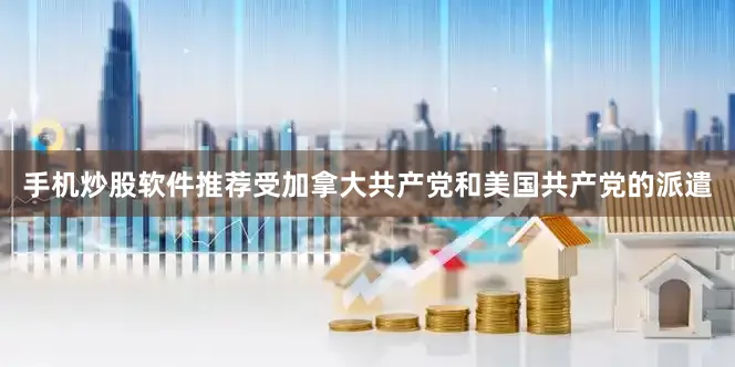 手机炒股软件推荐受加拿大共产党和美国共产党的派遣