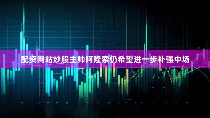 配资网站炒股主帅阿隆索仍希望进一步补强中场