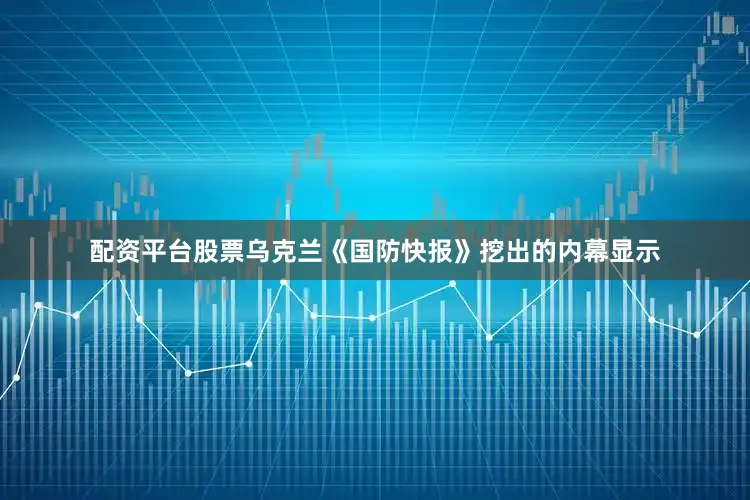 配资平台股票乌克兰《国防快报》挖出的内幕显示