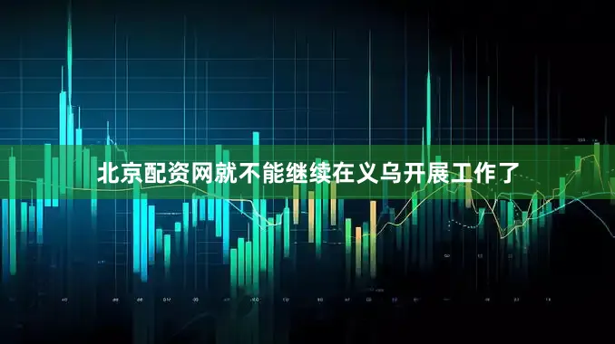 北京配资网就不能继续在义乌开展工作了