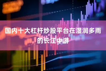 国内十大杠杆炒股平台在湿润多雨的长江中游