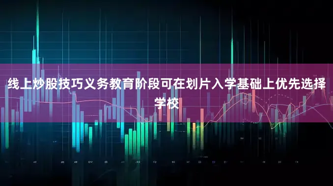 线上炒股技巧义务教育阶段可在划片入学基础上优先选择学校