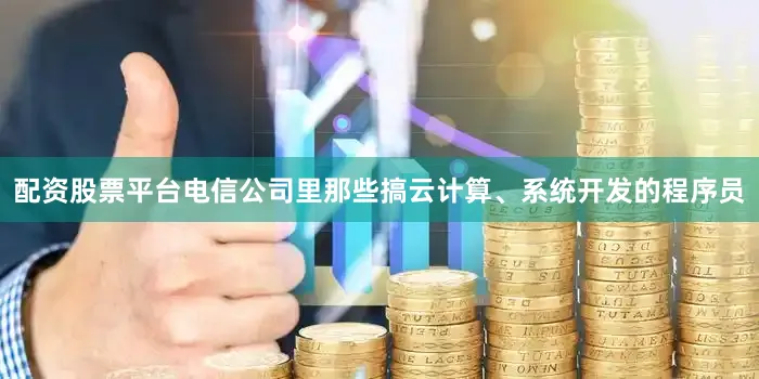 配资股票平台电信公司里那些搞云计算、系统开发的程序员