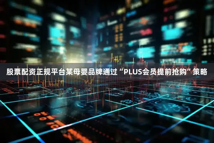 股票配资正规平台某母婴品牌通过“PLUS会员提前抢购”策略