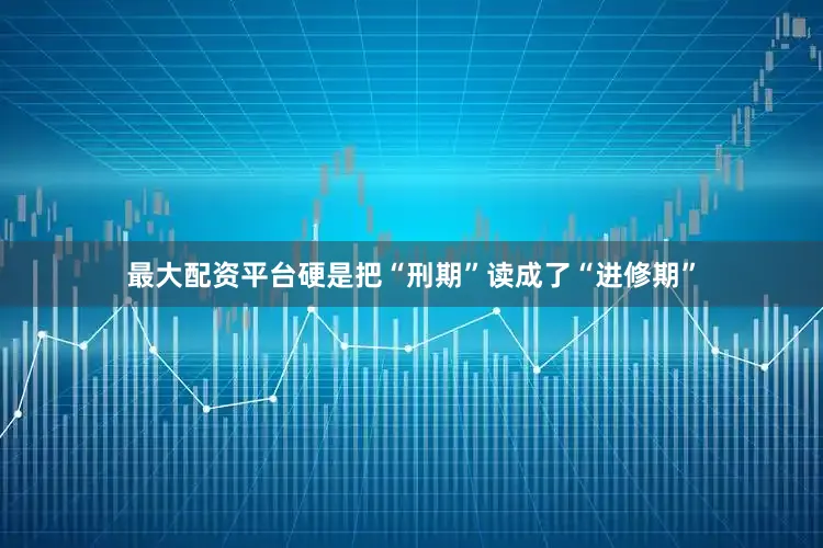 最大配资平台硬是把“刑期”读成了“进修期”
