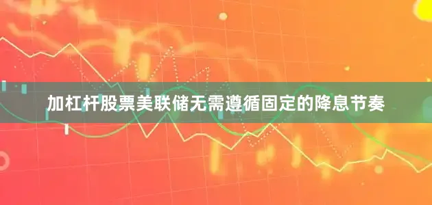 加杠杆股票美联储无需遵循固定的降息节奏
