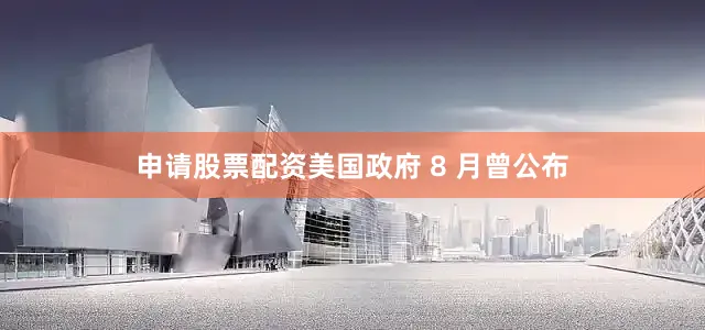 申请股票配资美国政府 8 月曾公布