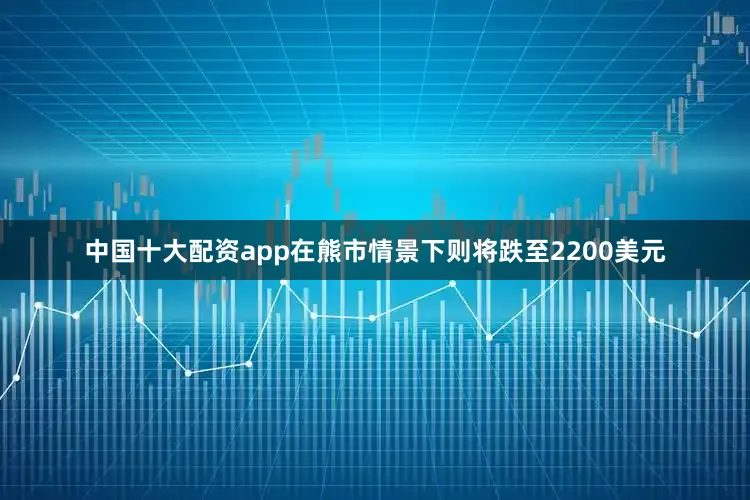 中国十大配资app在熊市情景下则将跌至2200美元