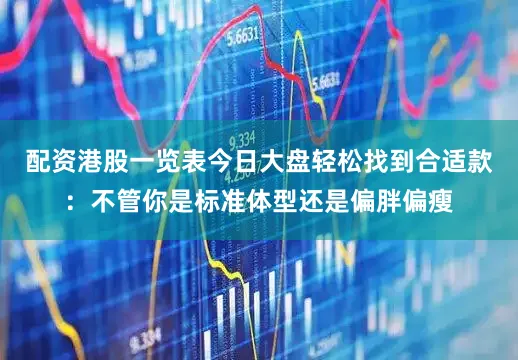 配资港股一览表今日大盘轻松找到合适款：不管你是标准体型还是偏胖偏瘦