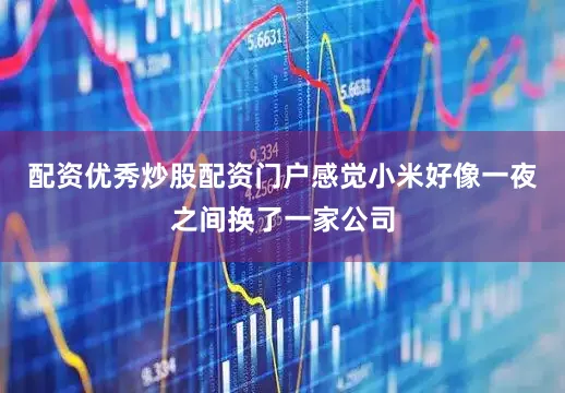 配资优秀炒股配资门户感觉小米好像一夜之间换了一家公司