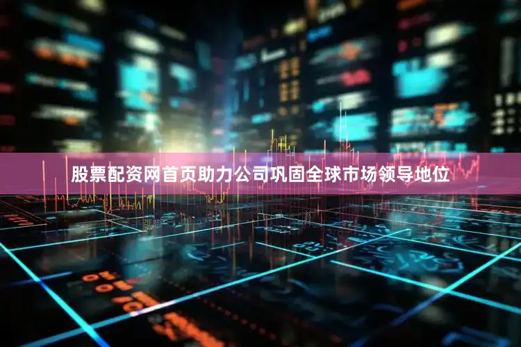 股票配资网首页助力公司巩固全球市场领导地位