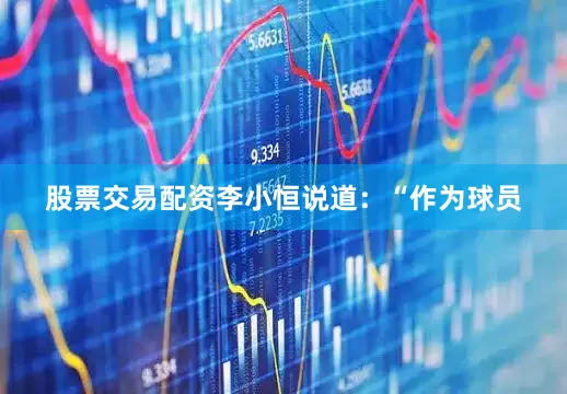 股票交易配资李小恒说道：“作为球员